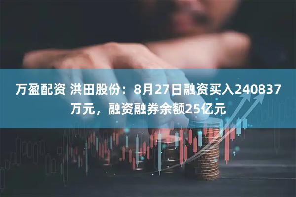 万盈配资 洪田股份：8月27日融资买入240837万元，融资融券余额25亿元