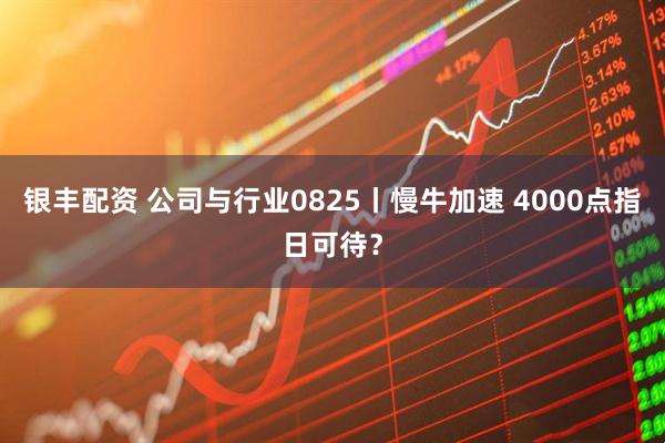 银丰配资 公司与行业0825丨慢牛加速 4000点指日可待？
