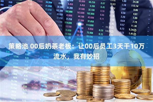 策略池 00后奶茶老板：让00后员工3天干10万流水，我有妙招