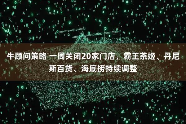 牛顾问策略 一周关闭20家门店，霸王茶姬、丹尼斯百货、海底捞持续调整