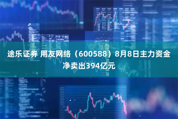 途乐证券 用友网络（600588）8月8日主力资金净卖出394亿元