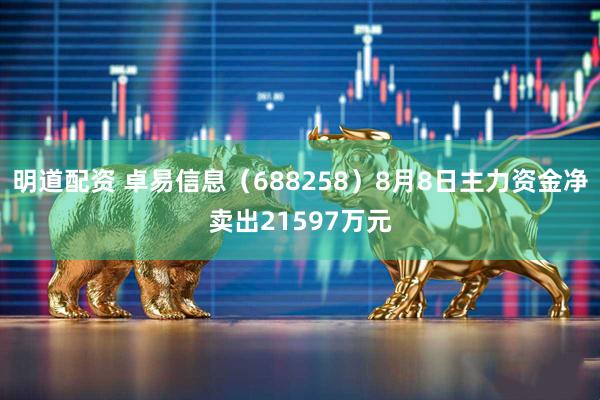 明道配资 卓易信息（688258）8月8日主力资金净卖出21597万元