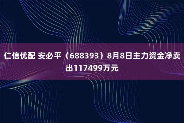 仁信优配 安必平（688393）8月8日主力资金净卖出117499万元