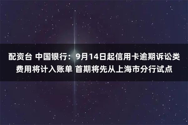 配资台 中国银行：9月14日起信用卡逾期诉讼类费用将计入账单 首期将先从上海市分行试点