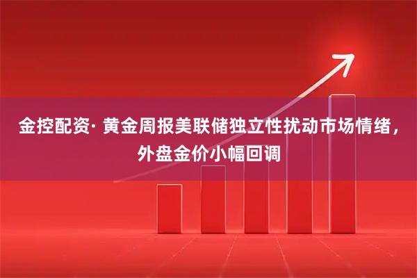 金控配资· 黄金周报美联储独立性扰动市场情绪，外盘金价小幅回调