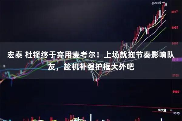 宏泰 杜锋终于弃用麦考尔！上场就拖节奏影响队友，趁机补强护框大外吧