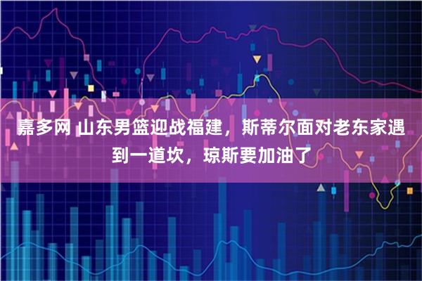 嘉多网 山东男篮迎战福建，斯蒂尔面对老东家遇到一道坎，琼斯要加油了