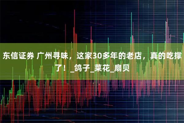 东信证券 广州寻味，这家30多年的老店，真的吃撑了！_鸽子_菜花_扇贝
