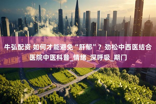 牛弘配资 如何才能避免“肝郁”？劲松中西医结合医院中医科普_情绪_深呼吸_期门