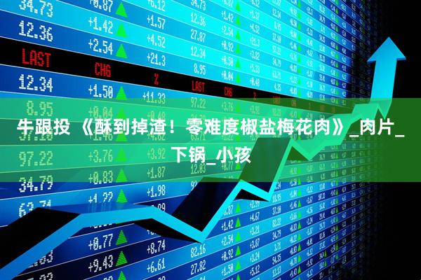 牛跟投 《酥到掉渣！零难度椒盐梅花肉》_肉片_下锅_小孩