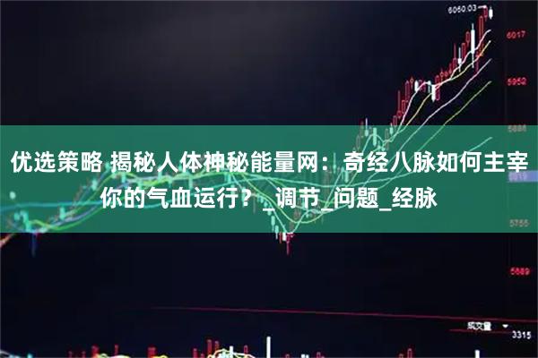 优选策略 揭秘人体神秘能量网：奇经八脉如何主宰你的气血运行？_调节_问题_经脉