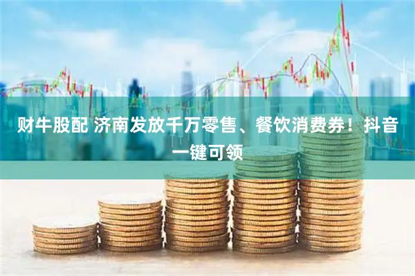 财牛股配 济南发放千万零售、餐饮消费券！抖音一键可领