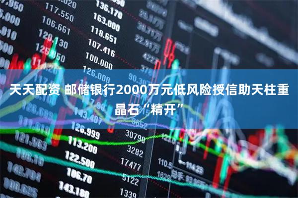 天天配资 邮储银行2000万元低风险授信助天柱重晶石“精开”