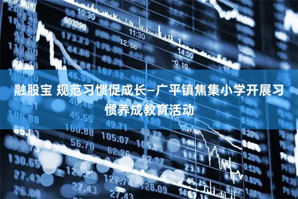 融股宝 规范习惯促成长—广平镇焦集小学开展习惯养成教育活动