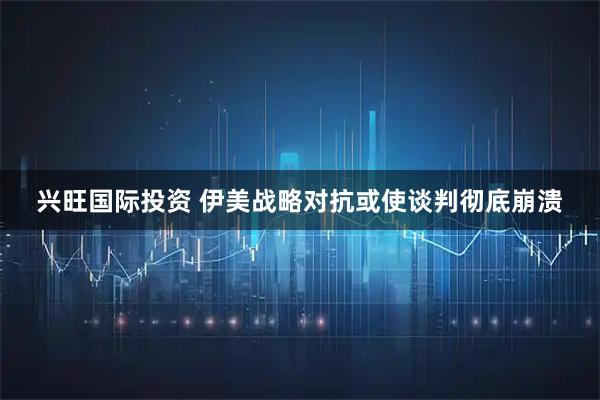 兴旺国际投资 伊美战略对抗或使谈判彻底崩溃
