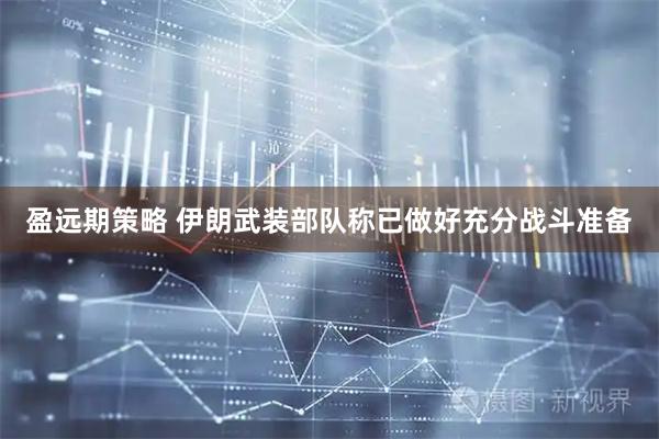 盈远期策略 伊朗武装部队称已做好充分战斗准备