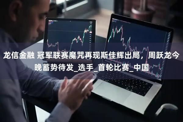 龙信金融 冠军联赛魔咒再现斯佳辉出局，周跃龙今晚蓄势待发_选手_首轮比赛_中国
