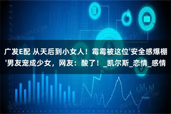 广发E配 从天后到小女人！霉霉被这位'安全感爆棚'男友宠成少女，网友：酸了！_凯尔斯_恋情_感情