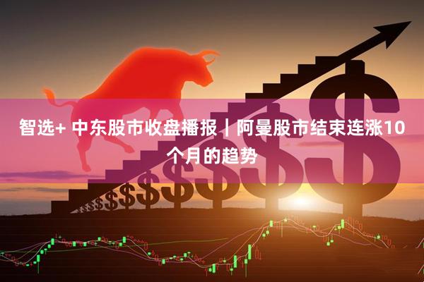 智选+ 中东股市收盘播报｜阿曼股市结束连涨10个月的趋势
