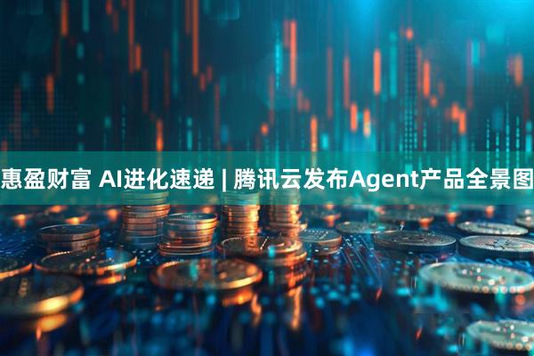 惠盈财富 AI进化速递 | 腾讯云发布Agent产品全景图