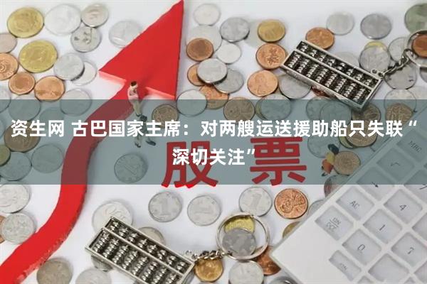 资生网 古巴国家主席：对两艘运送援助船只失联“深切关注”