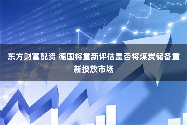 东方财富配资 德国将重新评估是否将煤炭储备重新投放市场