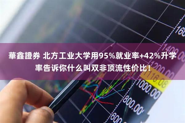 華鑫證券 北方工业大学用95%就业率+42%升学率告诉你什么叫双非顶流性价比！