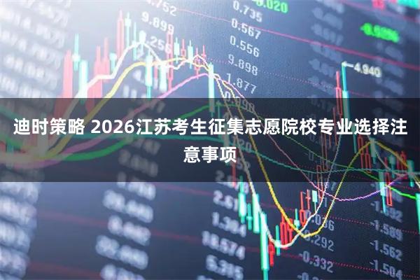 迪时策略 2026江苏考生征集志愿院校专业选择注意事项