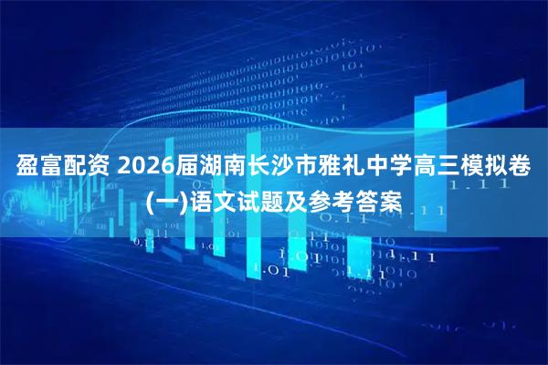 盈富配资 2026届湖南长沙市雅礼中学高三模拟卷(一)语文试题及参考答案