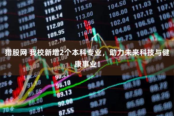 猎股网 我校新增2个本科专业，助力未来科技与健康事业！