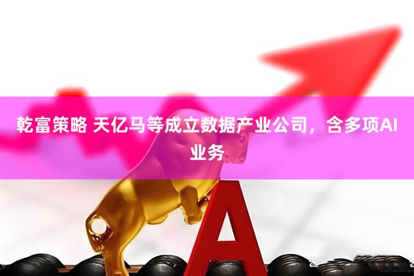 乾富策略 天亿马等成立数据产业公司，含多项AI业务