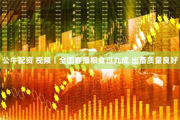 公牛配资 视频丨全国春播粮食过九成 出苗质量良好