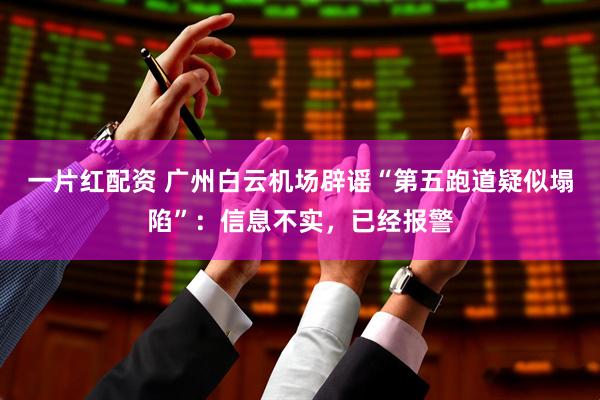 一片红配资 广州白云机场辟谣“第五跑道疑似塌陷”：信息不实，已经报警