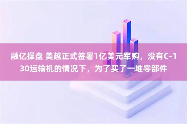 融亿操盘 美越正式签署1亿美元军购，没有C-130运输机的情况下，为了买了一堆零部件
