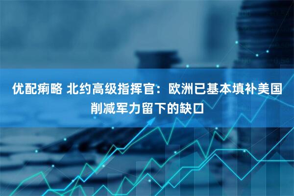 优配痢略 北约高级指挥官：欧洲已基本填补美国削减军力留下的缺口
