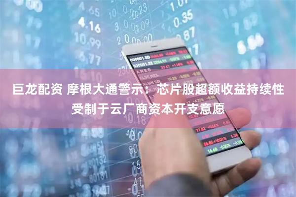 巨龙配资 摩根大通警示：芯片股超额收益持续性受制于云厂商资本开支意愿