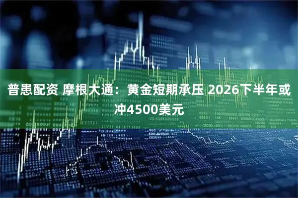 普患配资 摩根大通：黄金短期承压 2026下半年或冲4500美元
