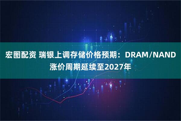 宏图配资 瑞银上调存储价格预期：DRAM/NAND涨价周期延续至2027年