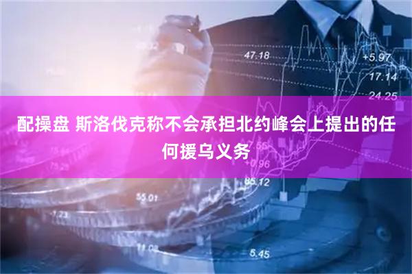配操盘 斯洛伐克称不会承担北约峰会上提出的任何援乌义务