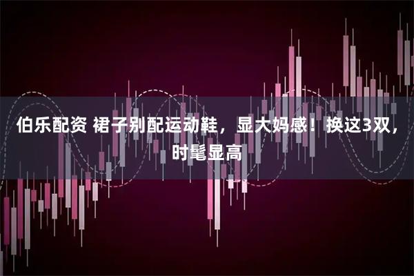 伯乐配资 裙子别配运动鞋，显大妈感！换这3双，时髦显高