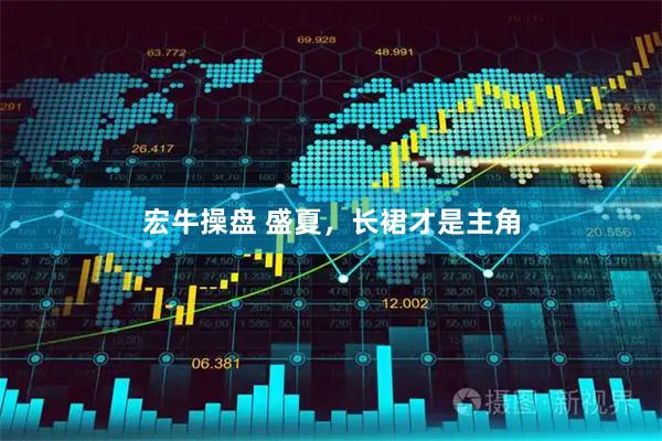 宏牛操盘 盛夏，长裙才是主角