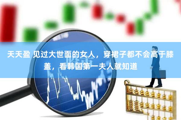 天天盈 见过大世面的女人，穿裙子都不会高于膝盖，看韩国第一夫人就知道