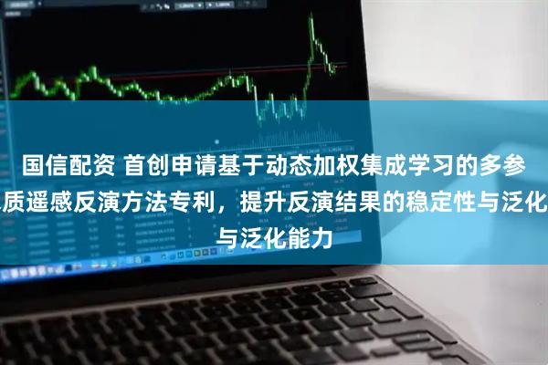 国信配资 首创申请基于动态加权集成学习的多参数水质遥感反演方法专利，提升反演结果的稳定性与泛化能力